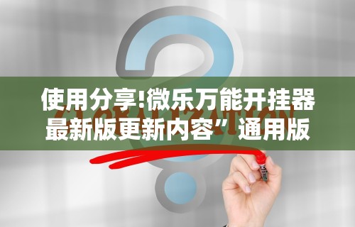 使用分享!微乐万能开挂器最新版更新内容	”通用版下载教程！