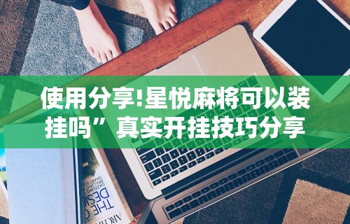 使用分享!星悦麻将可以装挂吗	”真实开挂技巧分享