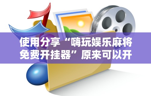 使用分享“嗨玩娱乐麻将免费开挂器”原来可以开挂