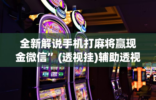 全新解说手机打麻将赢现金微信”(透视挂)辅助透视教程