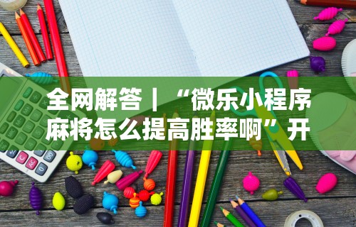 全网解答｜“微乐小程序麻将怎么提高胜率啊	”开挂步骤方法