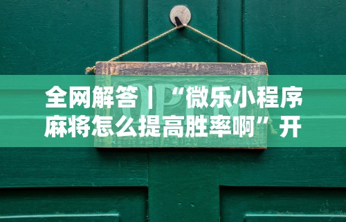 全网解答｜“微乐小程序麻将怎么提高胜率啊”开挂步骤方法