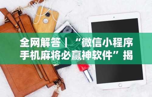 全网解答｜“微信小程序手机麻将必赢神软件	”揭秘透视辅助万能挂用法