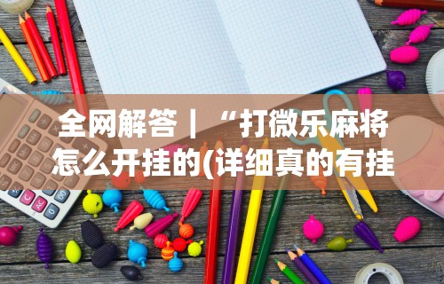 全网解答|“打微乐麻将怎么开挂的(详细真的有挂)-知乎 全网解答|“打微乐麻将怎么开挂的(详细真的有挂)-知乎