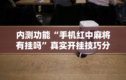内测功能“手机红中麻将有挂吗”真实开挂技巧分享