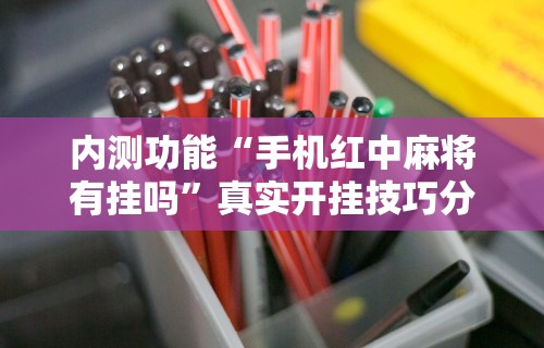 内测功能“手机红中麻将有挂吗”真实开挂技巧分享