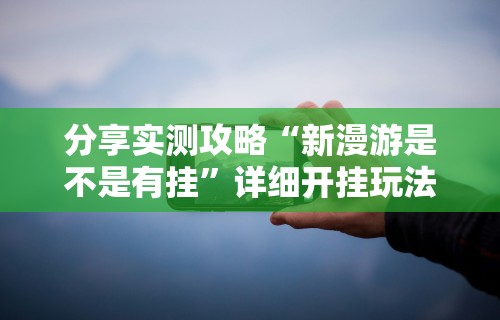 分享实测攻略“新漫游是不是有挂	”详细开挂玩法