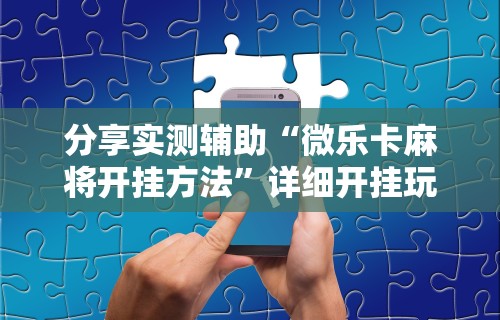 分享实测辅助“微乐卡麻将开挂方法”详细开挂玩法