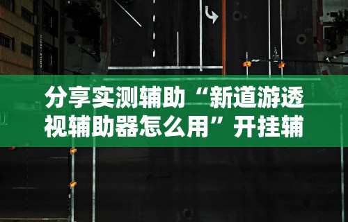 分享实测辅助“新道游透视辅助器怎么用”开挂辅助详细步骤