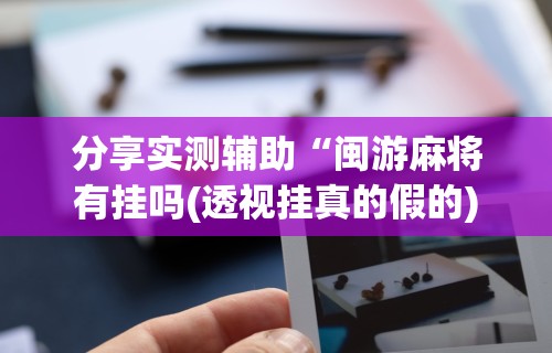 分享实测辅助“闽游麻将有挂吗(透视挂真的假的) 分享实测辅助“闽游麻将有挂吗(透视挂真的假的)