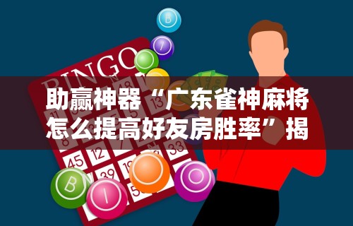 助赢神器“广东雀神麻将怎么提高好友房胜率	”揭秘透视辅助万能挂用法