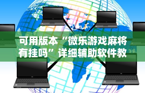 可用版本“微乐游戏麻将有挂吗”详细辅助软件教程