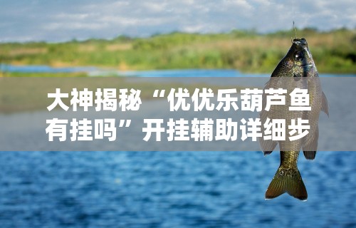 大神揭秘“优优乐葫芦鱼有挂吗	”开挂辅助详细步骤
