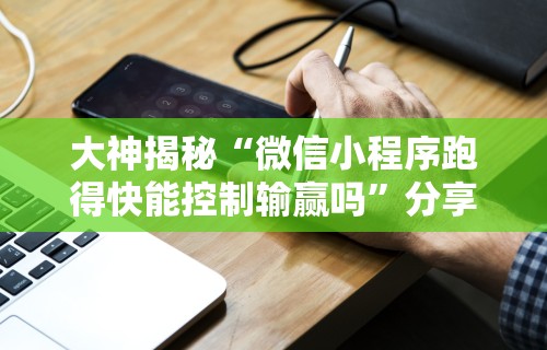 大神揭秘“微信小程序跑得快能控制输赢吗”分享辅助外挂教程