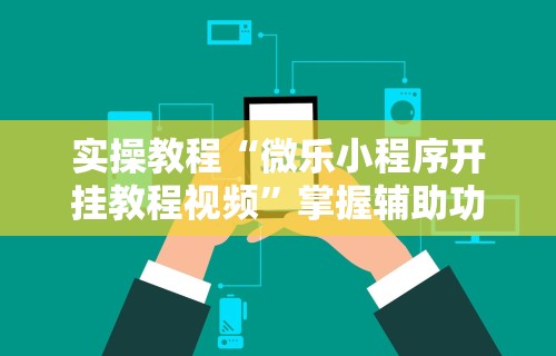 实操教程“微乐小程序开挂教程视频”掌握辅助功能必胜规则
