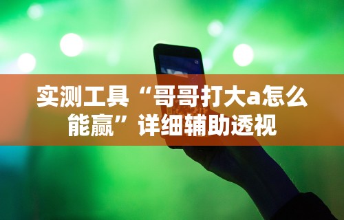 实测工具“哥哥打大a怎么能赢”详细辅助透视
