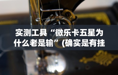 实测工具“微乐卡五星为什么老是输”(确实是有挂)知乎