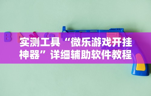 实测工具“微乐游戏开挂神器”详细辅助软件教程