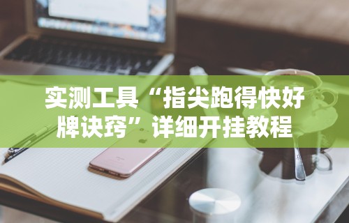 实测工具“指尖跑得快好牌诀窍”详细开挂教程