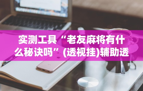 实测工具“老友麻将有什么秘诀吗	”(透视挂)辅助透视教程