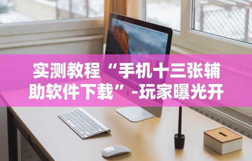 实测教程“手机十三张辅助软件下载”-玩家曝光开挂流程