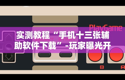 实测教程“手机十三张辅助软件下载	”-玩家曝光开挂流程