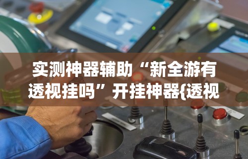 实测神器辅助“新全游有透视挂吗”开挂神器{透视辅助}全揭秘