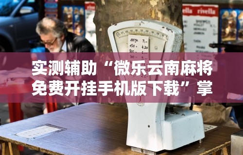实测辅助“微乐云南麻将免费开挂手机版下载”掌握辅助功能必胜规则