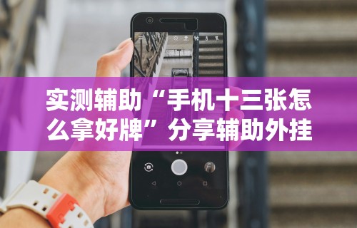 实测辅助“手机十三张怎么拿好牌”分享辅助外挂教程