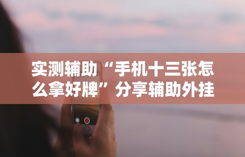 实测辅助“手机十三张怎么拿好牌	”分享辅助外挂教程