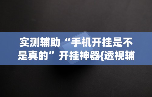 实测辅助“手机开挂是不是真的”开挂神器{透视辅助}全揭秘