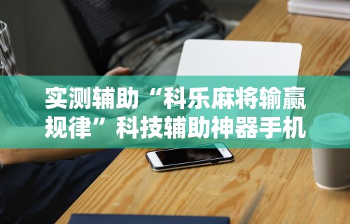 实测辅助“科乐麻将输赢规律”科技辅助神器手机