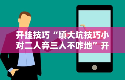 开挂技巧“填大坑技巧小对二人弃三人不咋地	”开挂辅助脚本+详细开挂