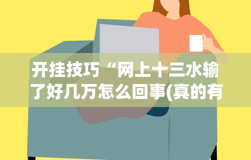开挂技巧“网上十三水输了好几万怎么回事(真的有挂) 开挂技巧“网上十三水输了好几万怎么回事(真的有挂)