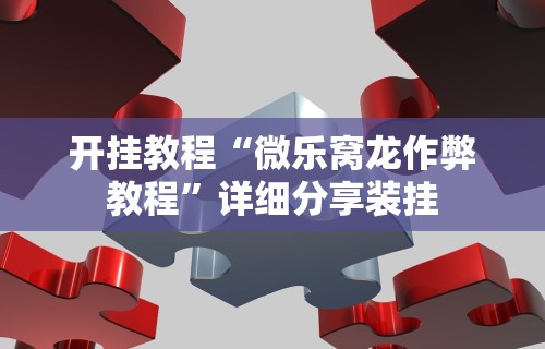 开挂教程“微乐窝龙作弊教程”详细分享装挂