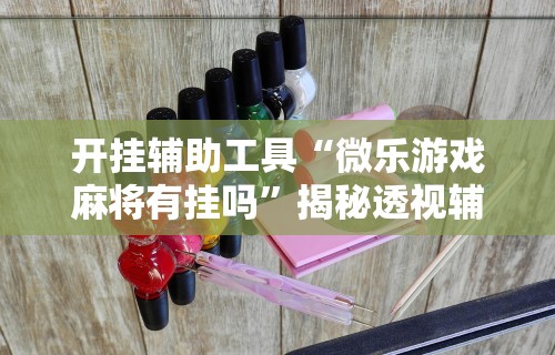 开挂辅助工具“微乐游戏麻将有挂吗”揭秘透视辅助万能挂