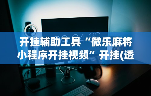 开挂辅助工具“微乐麻将小程序开挂视频	”开挂(透视)辅助教程