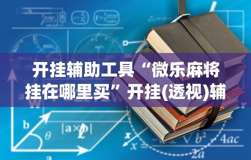 开挂辅助工具“微乐麻将挂在哪里买”开挂(透视)辅助教程