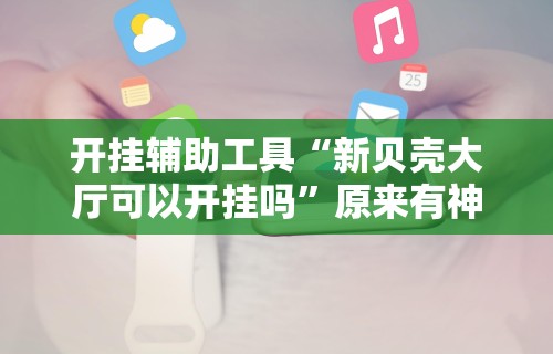 开挂辅助工具“新贝壳大厅可以开挂吗	”原来有神器下载!