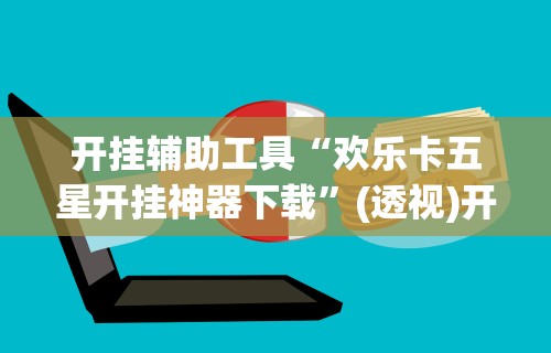 开挂辅助工具“欢乐卡五星开挂神器下载”(透视)开挂详细教程