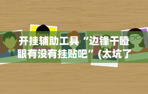 开挂辅助工具“边锋干瞪眼有没有挂贴吧”(太坑了果然有挂)