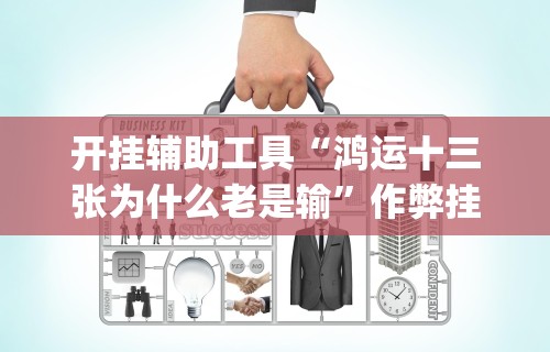 开挂辅助工具“鸿运十三张为什么老是输”作弊挂(辅助外挂+教程)