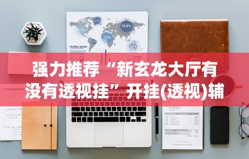 强力推荐“新玄龙大厅有没有透视挂	”开挂(透视)辅助教程