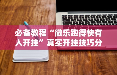 必备教程“微乐跑得快有人开挂”真实开挂技巧分享