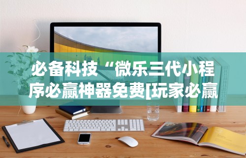 必备科技“微乐三代小程序必赢神器免费[玩家必赢神器]