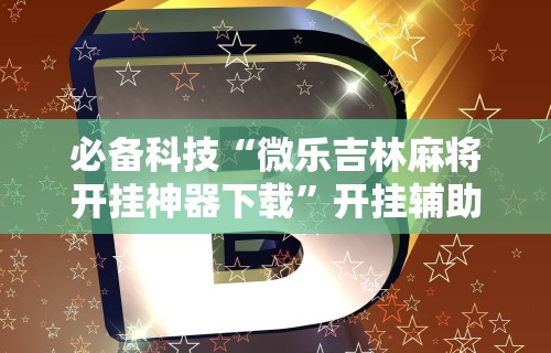 必备科技“微乐吉林麻将开挂神器下载	”开挂辅助脚本+详细开挂安装教程