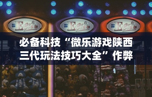 必备科技“微乐游戏陕西三代玩法技巧大全”作弊挂(辅助外挂+