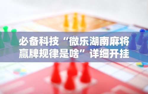 必备科技“微乐湖南麻将赢牌规律是啥”详细开挂教程
