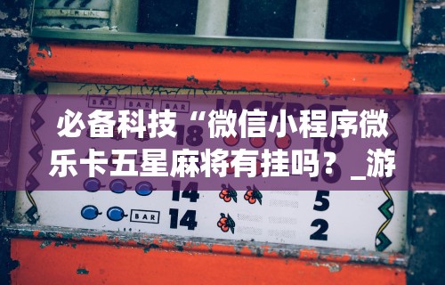 必备科技“微信小程序微乐卡五星麻将有挂吗？_游戏_玩家_工具