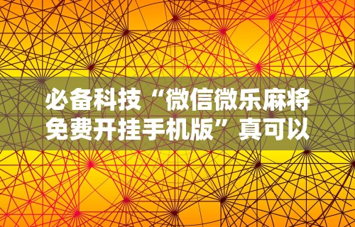必备科技“微信微乐麻将免费开挂手机版”真可以装挂
